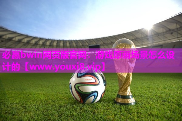 必赢bwin网页版官网：游戏原画场景怎么设计的