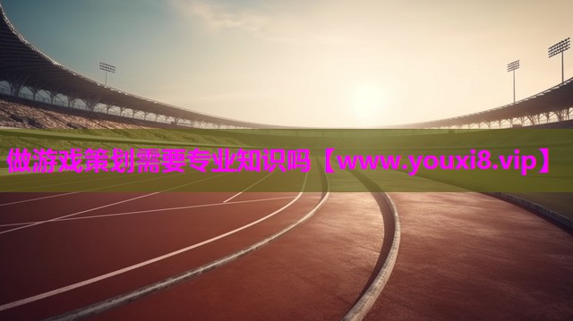 做游戏策划需要专业知识吗