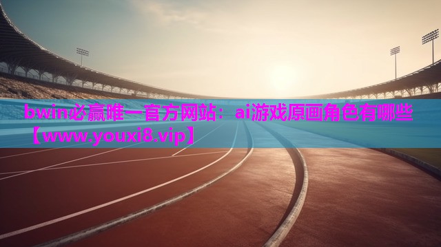 bwin必赢唯一官方网站：ai游戏原画角色有哪些